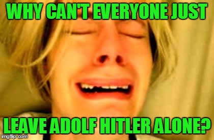 WHY CAN'T EVERYONE JUST LEAVE ADOLF HITLER ALONE? | made w/ Imgflip meme maker