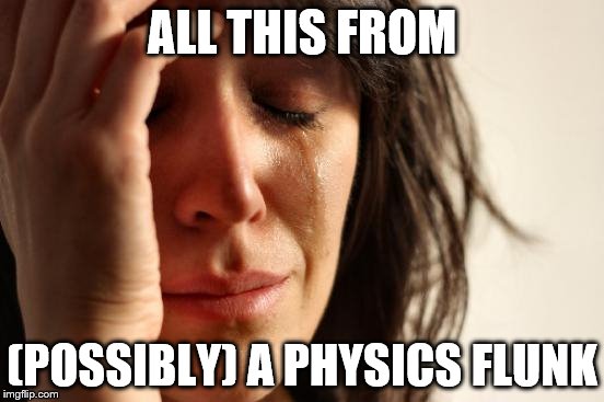 First World Problems Meme | ALL THIS FROM (POSSIBLY) A PHYSICS FLUNK | image tagged in memes,first world problems | made w/ Imgflip meme maker