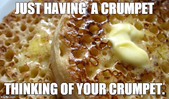 crumpets | JUST HAVING  A CRUMPET; THINKING OF YOUR CRUMPET. | image tagged in crumpets | made w/ Imgflip meme maker