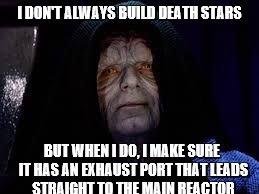 Palpatine | I DON'T ALWAYS BUILD DEATH STARS; BUT WHEN I DO, I MAKE SURE IT HAS AN EXHAUST PORT THAT LEADS STRAIGHT TO THE MAIN REACTOR | image tagged in palpatine | made w/ Imgflip meme maker