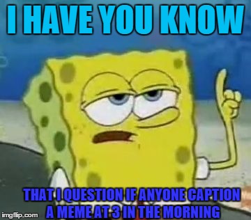 I'll Have You Know Spongebob Meme | I HAVE YOU KNOW; THAT I QUESTION IF ANYONE CAPTION A MEME AT 3 IN THE MORNING | image tagged in memes,ill have you know spongebob | made w/ Imgflip meme maker