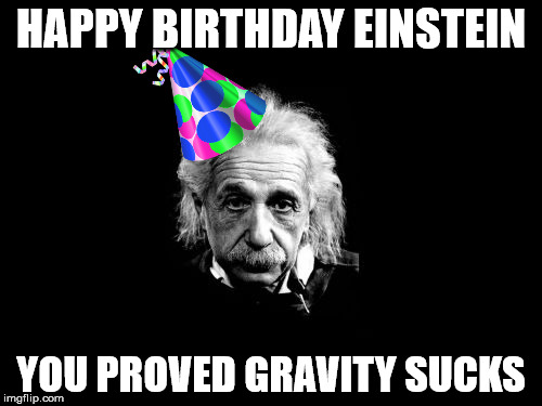 Albert Einstein 1 Meme | HAPPY BIRTHDAY EINSTEIN; YOU PROVED GRAVITY SUCKS | image tagged in memes,albert einstein 1 | made w/ Imgflip meme maker