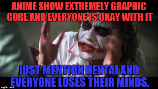 I'm not the only one who think about this right? | ANIME SHOW EXTREMELY GRAPHIC GORE AND EVERYONE IS OKAY WITH IT; JUST MENTION HENTAI AND EVERYONE LOSES THEIR MINDS. | image tagged in memes,and everybody loses their minds | made w/ Imgflip meme maker