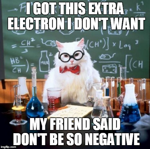 Chemistry Cat Meme | I GOT THIS EXTRA ELECTRON I DON'T WANT; MY FRIEND SAID DON'T BE SO NEGATIVE | image tagged in memes,chemistry cat | made w/ Imgflip meme maker