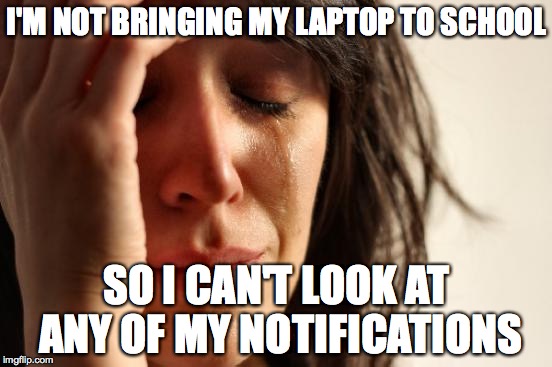 First World Problems Meme | I'M NOT BRINGING MY LAPTOP TO SCHOOL; SO I CAN'T LOOK AT ANY OF MY NOTIFICATIONS | image tagged in memes,first world problems | made w/ Imgflip meme maker