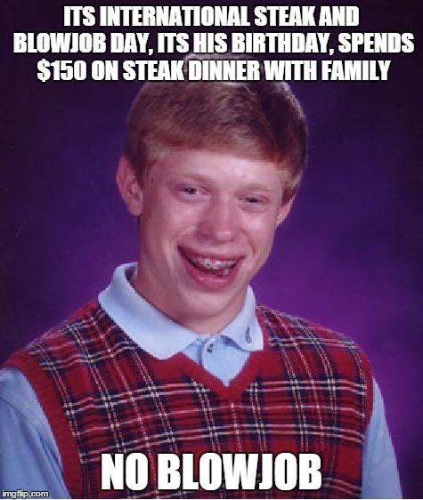 Bad Luck Brian Meme | ITS INTERNATIONAL STEAK AND BLOWJOB DAY, ITS HIS BIRTHDAY, SPENDS $150 ON STEAK DINNER WITH FAMILY; NO BLOWJOB | image tagged in memes,bad luck brian | made w/ Imgflip meme maker
