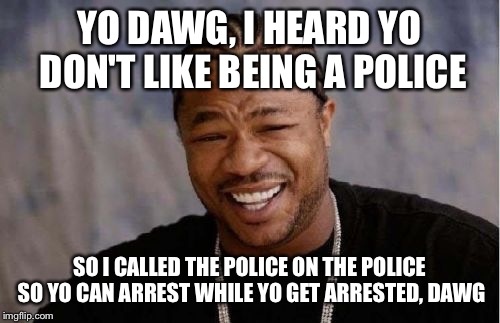 Yo Dawg Heard You | YO DAWG, I HEARD YO DON'T LIKE BEING A POLICE; SO I CALLED THE POLICE ON THE POLICE SO YO CAN ARREST WHILE YO GET ARRESTED, DAWG | image tagged in memes,yo dawg heard you | made w/ Imgflip meme maker