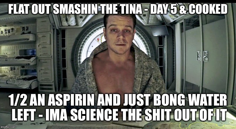 Matt Damon Science The Shit Out Of it | FLAT OUT SMASHIN THE TINA - DAY 5 & COOKED; 1/2 AN ASPIRIN AND JUST BONG WATER LEFT - IMA SCIENCE THE SHIT OUT OF IT | image tagged in matt damon science the shit out of it | made w/ Imgflip meme maker