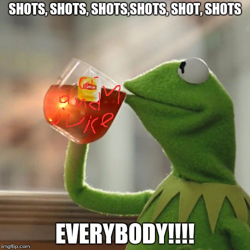 But That's None Of My Business Meme | SHOTS, SHOTS, SHOTS,SHOTS, SHOT, SHOTS; EVERYBODY!!!! | image tagged in memes,but thats none of my business,kermit the frog | made w/ Imgflip meme maker