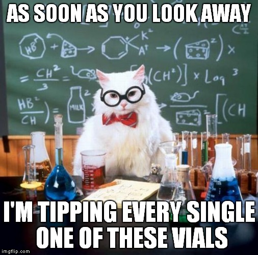 Chemistry Cat Meme | AS SOON AS YOU LOOK AWAY; I'M TIPPING EVERY SINGLE ONE OF THESE VIALS | image tagged in memes,chemistry cat | made w/ Imgflip meme maker