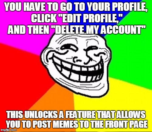 YOU HAVE TO GO TO YOUR PROFILE, CLICK "EDIT PROFILE," AND THEN "DELETE MY ACCOUNT" THIS UNLOCKS A FEATURE THAT ALLOWS YOU TO POST MEMES TO T | made w/ Imgflip meme maker
