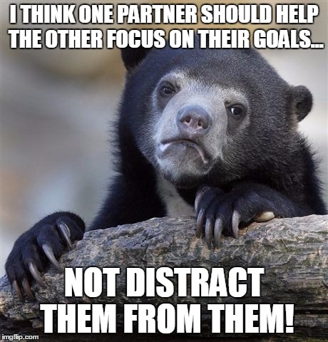 Confession Bear | I THINK ONE PARTNER SHOULD HELP THE OTHER FOCUS ON THEIR GOALS... NOT DISTRACT THEM FROM THEM! | image tagged in memes,confession bear,AdviceAnimals | made w/ Imgflip meme maker