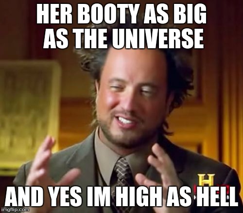 Ancient Aliens | HER BOOTY AS BIG AS THE UNIVERSE; AND YES IM HIGH AS HELL | image tagged in memes,ancient aliens | made w/ Imgflip meme maker