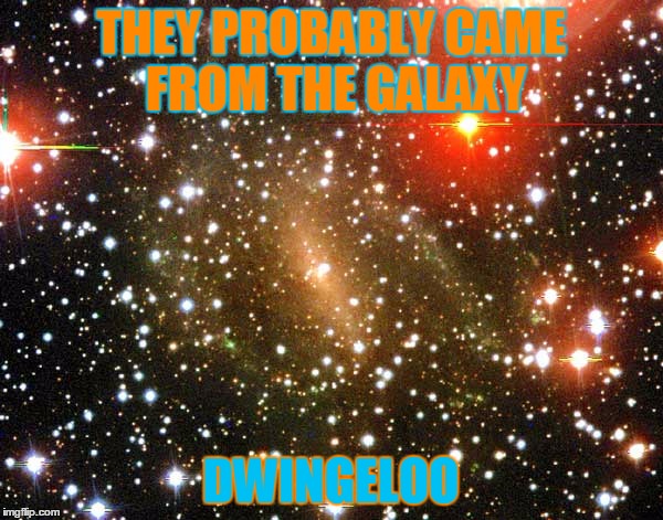 THEY PROBABLY CAME FROM THE GALAXY DWINGELOO | made w/ Imgflip meme maker