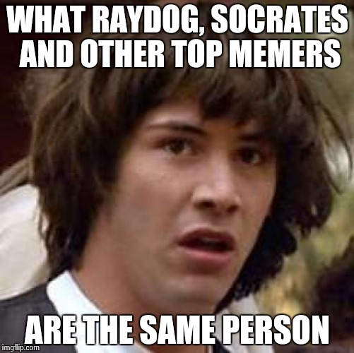 Same person? | WHAT RAYDOG, SOCRATES AND OTHER TOP MEMERS; ARE THE SAME PERSON | image tagged in memes,conspiracy keanu | made w/ Imgflip meme maker
