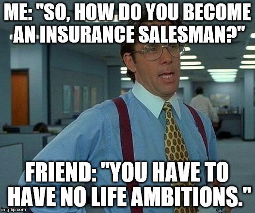 Insurance Motivations | ME: "SO, HOW DO YOU BECOME AN INSURANCE SALESMAN?"; FRIEND: "YOU HAVE TO HAVE NO LIFE AMBITIONS." | image tagged in memes,breaking news,insurance,life,questions,truth | made w/ Imgflip meme maker