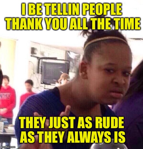 Black Girl Wat Meme | I BE TELLIN PEOPLE THANK YOU ALL THE TIME THEY JUST AS RUDE AS THEY ALWAYS IS | image tagged in memes,black girl wat | made w/ Imgflip meme maker