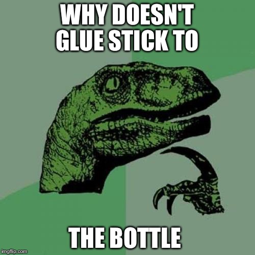 Philosoraptor | WHY DOESN'T GLUE STICK TO; THE BOTTLE | image tagged in memes,philosoraptor | made w/ Imgflip meme maker