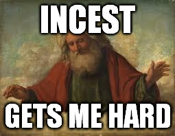 god | INCEST; GETS ME HARD | image tagged in god | made w/ Imgflip meme maker