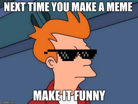 Futurama Fry Meme | NEXT TIME YOU MAKE A MEME; MAKE IT FUNNY | image tagged in memes,futurama fry | made w/ Imgflip meme maker