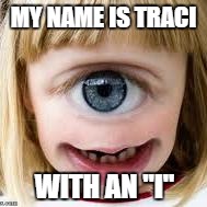 Easy to remember | MY NAME IS TRACI; WITH AN "I" | image tagged in memes | made w/ Imgflip meme maker