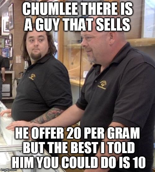 pawn stars rebuttal | CHUMLEE THERE IS A GUY THAT SELLS; HE OFFER 20 PER GRAM BUT THE BEST I TOLD HIM YOU COULD DO IS 10 | image tagged in pawn stars rebuttal | made w/ Imgflip meme maker