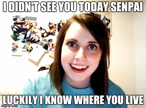 Overly Attached Girlfriend Meme | I DIDN'T SEE YOU TODAY SENPAI; LUCKILY I KNOW WHERE YOU LIVE | image tagged in memes,overly attached girlfriend | made w/ Imgflip meme maker