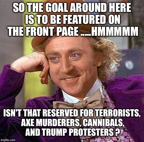 Creepy Condescending Wonka Meme | SO THE GOAL AROUND HERE IS TO BE FEATURED ON THE FRONT PAGE .....HMMMMM; ISN'T THAT RESERVED FOR TERRORISTS, AXE MURDERERS, CANNIBALS, AND TRUMP PROTESTERS ? | image tagged in memes,creepy condescending wonka,donald trump approves,mean while on imgflip | made w/ Imgflip meme maker
