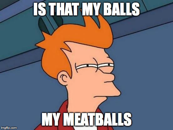 Futurama Fry | IS THAT MY BALLS; MY MEATBALLS | image tagged in memes,futurama fry | made w/ Imgflip meme maker