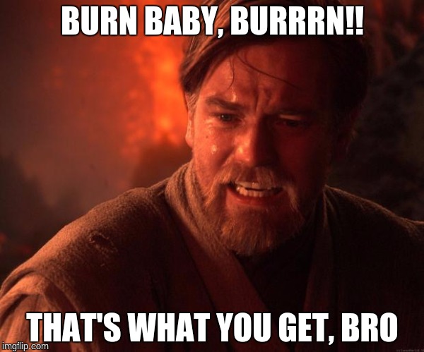 Star Wars Obi Wan Burn | BURN BABY, BURRRN!! THAT'S WHAT YOU GET, BRO | image tagged in star wars obi wan burn | made w/ Imgflip meme maker