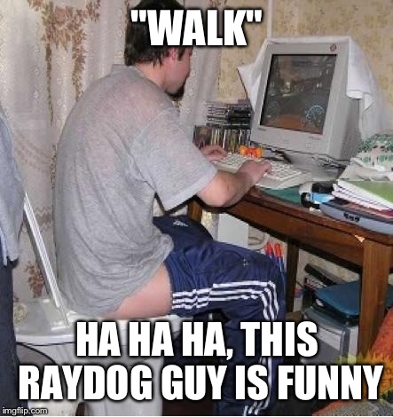 "WALK" HA HA HA, THIS RAYDOG GUY IS FUNNY | made w/ Imgflip meme maker