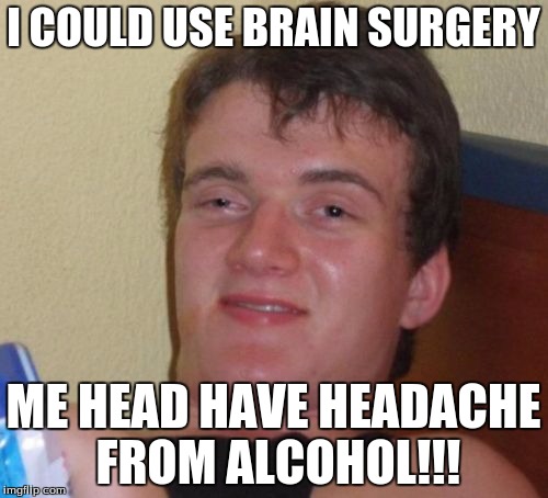 10 Guy Meme | I COULD USE BRAIN SURGERY ME HEAD HAVE HEADACHE FROM ALCOHOL!!! | image tagged in memes,10 guy | made w/ Imgflip meme maker