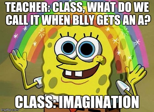 Imagination Spongebob Meme | TEACHER: CLASS, WHAT DO WE CALL IT WHEN BLLY GETS AN A? CLASS: IMAGINATION | image tagged in memes,imagination spongebob | made w/ Imgflip meme maker