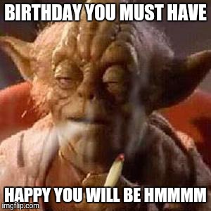 Yoda stoned | BIRTHDAY YOU MUST HAVE; HAPPY YOU WILL BE HMMMM | image tagged in yoda stoned | made w/ Imgflip meme maker