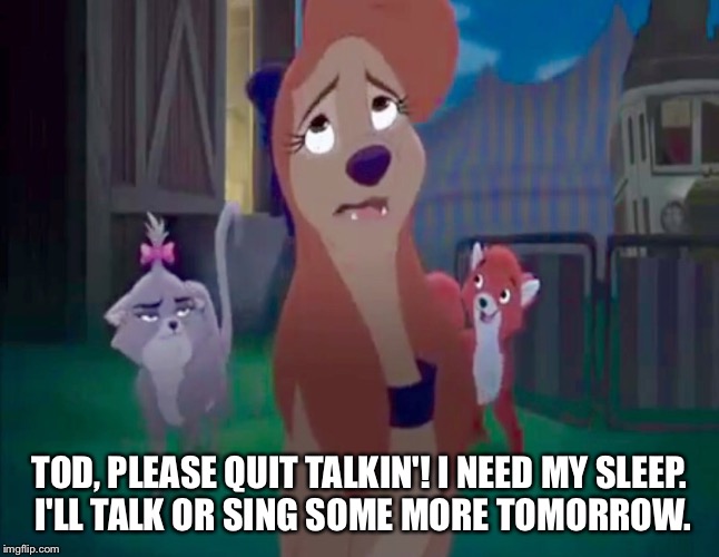 Please Quit Talkin'! | TOD, PLEASE QUIT TALKIN'! I NEED MY SLEEP. I'LL TALK OR SING SOME MORE TOMORROW. | image tagged in sad dixie,memes,disney,the fox and the hound 2,dixie,dog | made w/ Imgflip meme maker