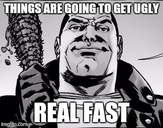 Negan | THINGS ARE GOING TO GET UGLY; REAL FAST | image tagged in negan | made w/ Imgflip meme maker