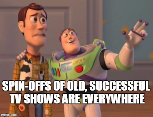 X, X Everywhere Meme | SPIN-OFFS OF OLD, SUCCESSFUL TV SHOWS ARE EVERYWHERE | image tagged in memes,x x everywhere | made w/ Imgflip meme maker