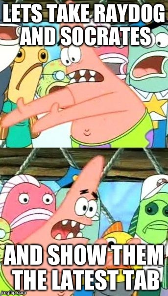 Put It Somewhere Else Patrick Meme | LETS TAKE RAYDOG AND SOCRATES AND SHOW THEM THE LATEST TAB | image tagged in memes,put it somewhere else patrick | made w/ Imgflip meme maker
