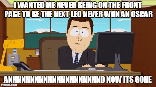 Aaaaand Its Gone Meme | I WANTED ME NEVER BEING ON THE FRONT PAGE TO BE THE NEXT LEO NEVER WON AN OSCAR ANNNNNNNNNNNNNNNNNNNNND NOW ITS GONE | image tagged in memes,aaaaand its gone | made w/ Imgflip meme maker