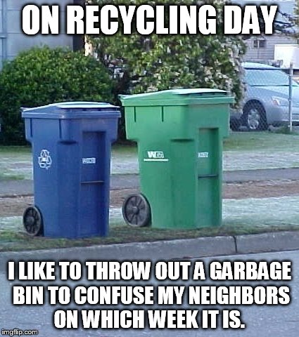 Mess with my neighbors mind.  | ON RECYCLING DAY; I LIKE TO THROW OUT A GARBAGE BIN TO CONFUSE MY NEIGHBORS ON WHICH WEEK IT IS. | image tagged in recycling,garbage,neighbor,mess,mind | made w/ Imgflip meme maker