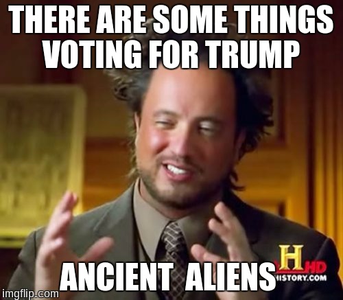 Ancient Aliens Meme | THERE ARE SOME THINGS VOTING FOR TRUMP ANCIENT  ALIENS | image tagged in memes,ancient aliens | made w/ Imgflip meme maker