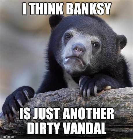 Confession Bear Meme | I THINK BANKSY; IS JUST ANOTHER DIRTY VANDAL | image tagged in memes,confession bear,AdviceAnimals | made w/ Imgflip meme maker