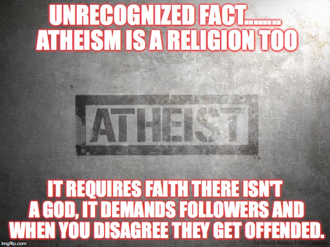 atheism | UNRECOGNIZED FACT........ ATHEISM IS A RELIGION TOO; IT REQUIRES FAITH THERE ISN'T A GOD, IT DEMANDS FOLLOWERS AND WHEN YOU DISAGREE THEY GET OFFENDED. | image tagged in atheism | made w/ Imgflip meme maker