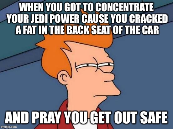 Futurama Fry Meme | WHEN YOU GOT TO CONCENTRATE YOUR JEDI POWER CAUSE YOU CRACKED A FAT IN THE BACK SEAT OF THE CAR; AND PRAY YOU GET OUT SAFE | image tagged in memes,futurama fry | made w/ Imgflip meme maker