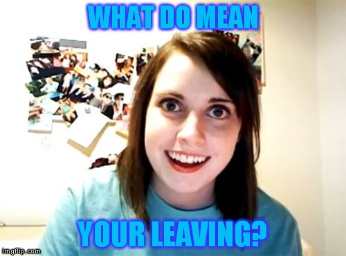 Overly Attached Girlfriend | WHAT DO MEAN; YOUR LEAVING? | image tagged in memes,overly attached girlfriend | made w/ Imgflip meme maker