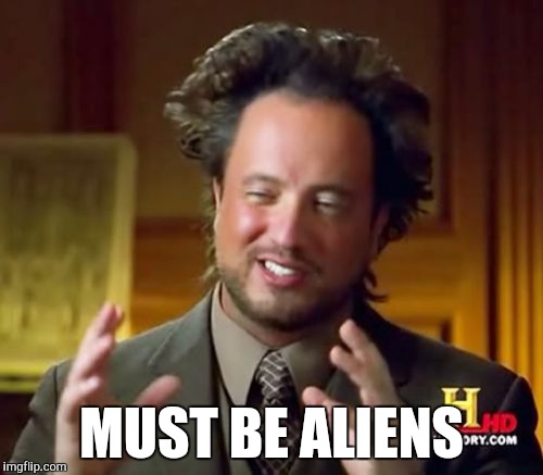 Ancient Aliens Meme | MUST BE ALIENS | image tagged in memes,ancient aliens | made w/ Imgflip meme maker