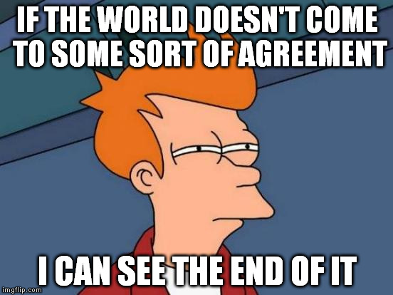 Can we start all over again? When there were no social barriers, no countries, no races and all were just people? | IF THE WORLD DOESN'T COME TO SOME SORT OF AGREEMENT; I CAN SEE THE END OF IT | image tagged in memes,futurama fry | made w/ Imgflip meme maker