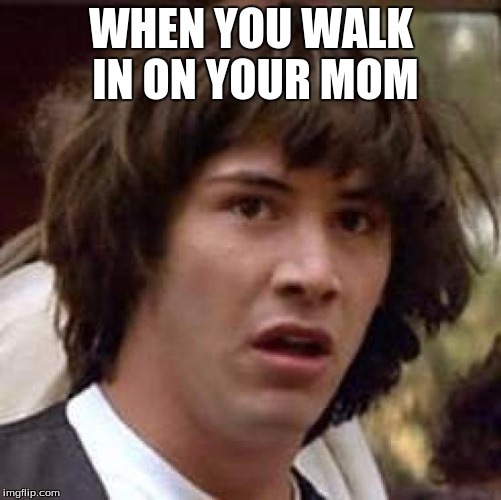 Conspiracy Keanu | WHEN YOU WALK IN ON YOUR MOM | image tagged in memes,conspiracy keanu | made w/ Imgflip meme maker