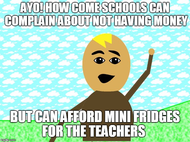 ayo | AYO! HOW COME SCHOOLS CAN COMPLAIN ABOUT NOT HAVING MONEY; BUT CAN AFFORD MINI FRIDGES FOR THE TEACHERS | image tagged in ayo | made w/ Imgflip meme maker
