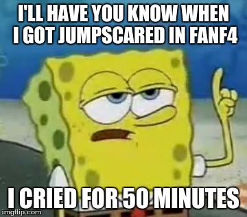 I'll Have You Know Spongebob Meme | I'LL HAVE YOU KNOW WHEN I GOT JUMPSCARED IN FANF4; I CRIED FOR 50 MINUTES | image tagged in memes,ill have you know spongebob | made w/ Imgflip meme maker
